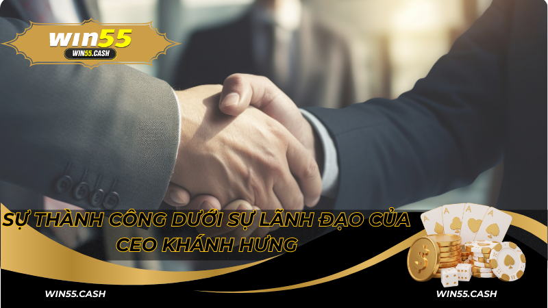 CEO Win55: Người Đứng Sau Thành Công Của Sân Chơi Cá Cược 5 Sự thành công dưới sự lãnh đạo của CEO Khánh Hưng
