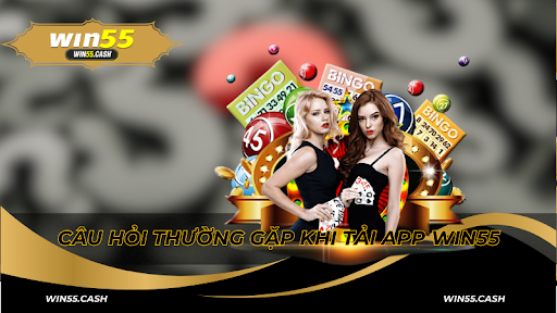 Câu hỏi thường gặp khi tải app Win55
