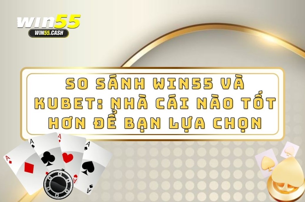 So Sánh Win55 Và Kubet: Nhà Cái Nào Tốt Hơn